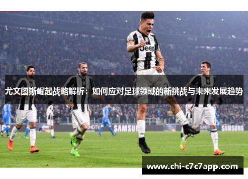 尤文图斯崛起战略解析：如何应对足球领域的新挑战与未来发展趋势